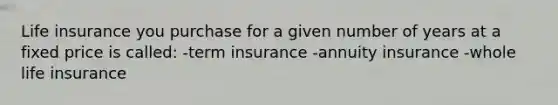 Life insurance you purchase for a given number of years at a fixed price is called: -term insurance -annuity insurance -whole life insurance