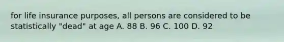 for life insurance purposes, all persons are considered to be statistically "dead" at age A. 88 B. 96 C. 100 D. 92