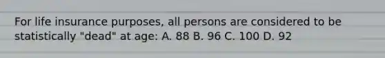 For life insurance purposes, all persons are considered to be statistically "dead" at age: A. 88 B. 96 C. 100 D. 92