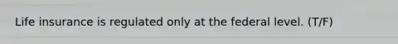 Life insurance is regulated only at the federal level. (T/F)