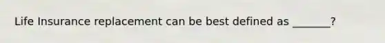 Life Insurance replacement can be best defined as _______?