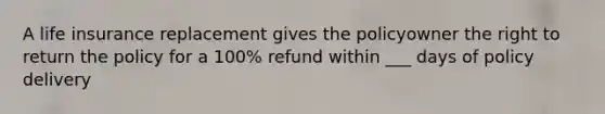 A life insurance replacement gives the policyowner the right to return the policy for a 100% refund within ___ days of policy delivery