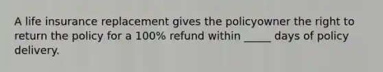 A life insurance replacement gives the policyowner the right to return the policy for a 100% refund within _____ days of policy delivery.