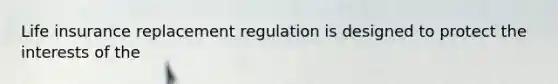 Life insurance replacement regulation is designed to protect the interests of the