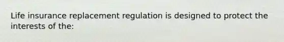 Life insurance replacement regulation is designed to protect the interests of the: