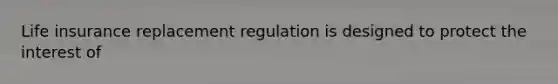 Life insurance replacement regulation is designed to protect the interest of