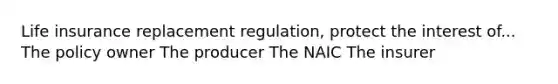 Life insurance replacement regulation, protect the interest of... The policy owner The producer The NAIC The insurer