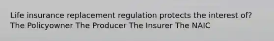 Life insurance replacement regulation protects the interest of? The Policyowner The Producer The Insurer The NAIC