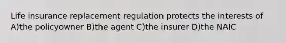 Life insurance replacement regulation protects the interests of A)the policyowner B)the agent C)the insurer D)the NAIC