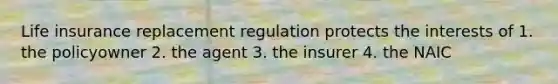 Life insurance replacement regulation protects the interests of 1. the policyowner 2. the agent 3. the insurer 4. the NAIC