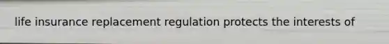 life insurance replacement regulation protects the interests of