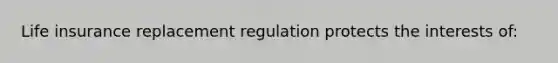 Life insurance replacement regulation protects the interests of: