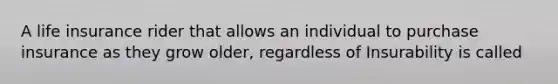 A life insurance rider that allows an individual to purchase insurance as they grow older, regardless of Insurability is called