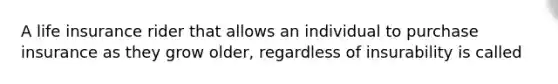 A life insurance rider that allows an individual to purchase insurance as they grow older, regardless of insurability is called