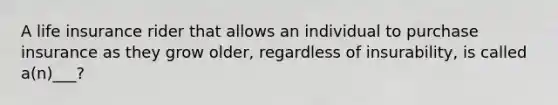 A life insurance rider that allows an individual to purchase insurance as they grow older, regardless of insurability, is called a(n)___?