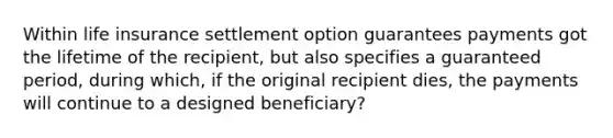 Within life insurance settlement option guarantees payments got the lifetime of the recipient, but also specifies a guaranteed period, during which, if the original recipient dies, the payments will continue to a designed beneficiary?