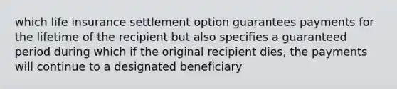 which life insurance settlement option guarantees payments for the lifetime of the recipient but also specifies a guaranteed period during which if the original recipient dies, the payments will continue to a designated beneficiary