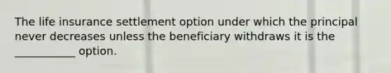 The life insurance settlement option under which the principal never decreases unless the beneficiary withdraws it is the ___________ option.