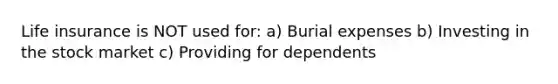 Life insurance is NOT used for: a) Burial expenses b) Investing in the stock market c) Providing for dependents