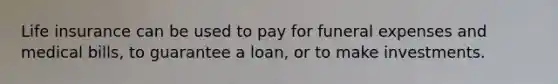 Life insurance can be used to pay for funeral expenses and medical bills, to guarantee a loan, or to make investments.