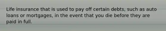 Life insurance that is used to pay off certain debts, such as auto loans or mortgages, in the event that you die before they are paid in full.