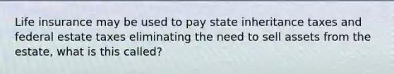 Life insurance may be used to pay state inheritance taxes and federal estate taxes eliminating the need to sell assets from the estate, what is this called?