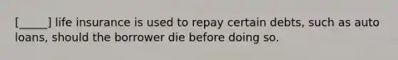 [_____] life insurance is used to repay certain debts, such as auto loans, should the borrower die before doing so.
