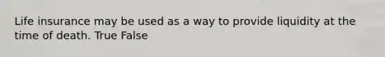 Life insurance may be used as a way to provide liquidity at the time of death. True False