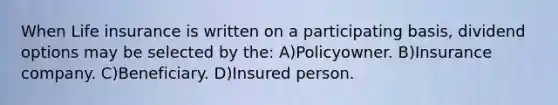 When Life insurance is written on a participating basis, dividend options may be selected by the: A)Policyowner. B)Insurance company. C)Beneficiary. D)Insured person.