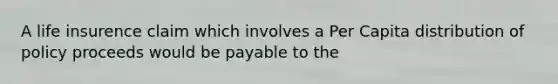 A life insurence claim which involves a Per Capita distribution of policy proceeds would be payable to the