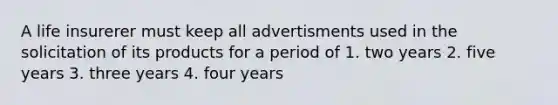 A life insurerer must keep all advertisments used in the solicitation of its products for a period of 1. two years 2. five years 3. three years 4. four years