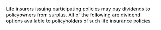 Life insurers issuing participating policies may pay dividends to policyowners from surplus. All of the following are dividend options available to policyholders of such life insurance policies