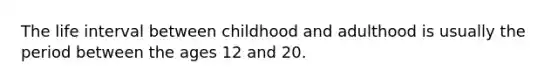 The life interval between childhood and adulthood is usually the period between the ages 12 and 20.