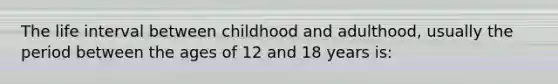 The life interval between childhood and adulthood, usually the period between the ages of 12 and 18 years is: