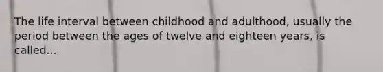 The life interval between childhood and adulthood, usually the period between the ages of twelve and eighteen years, is called...