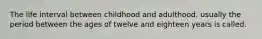 The life interval between childhood and adulthood, usually the period between the ages of twelve and eighteen years is called.