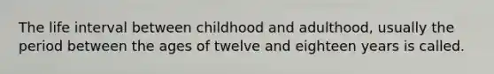 The life interval between childhood and adulthood, usually the period between the ages of twelve and eighteen years is called.