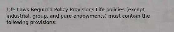 Life Laws Required Policy Provisions Life policies (except industrial, group, and pure endowments) must contain the following provisions: