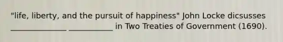 "life, liberty, and the pursuit of happiness" John Locke dicsusses ______________ ___________ in Two Treaties of Government (1690).