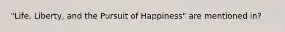 "Life, Liberty, and the Pursuit of Happiness" are mentioned in?