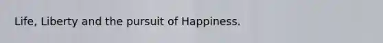 Life, Liberty and the pursuit of Happiness.