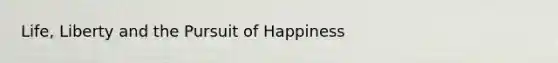 Life, Liberty and the Pursuit of Happiness