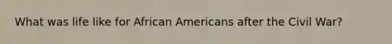 What was life like for <a href='https://www.questionai.com/knowledge/kktT1tbvGH-african-americans' class='anchor-knowledge'>african americans</a> after the Civil War?