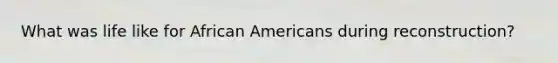 What was life like for African Americans during reconstruction?