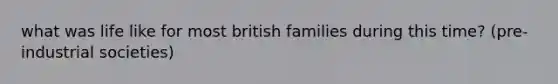 what was life like for most british families during this time? (pre-industrial societies)