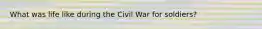 What was life like during the Civil War for soldiers?