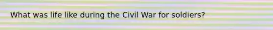 What was life like during the Civil War for soldiers?