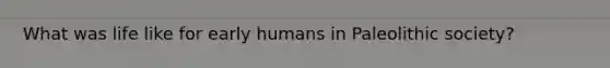 What was life like for early humans in Paleolithic society?
