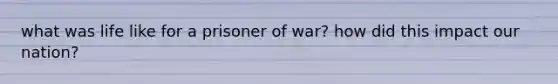 what was life like for a prisoner of war? how did this impact our nation?
