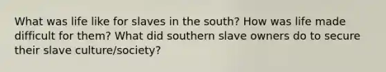 What was life like for slaves in the south? How was life made difficult for them? What did southern slave owners do to secure their slave culture/society?